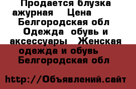 Продается блузка ажурная  › Цена ­ 450 - Белгородская обл. Одежда, обувь и аксессуары » Женская одежда и обувь   . Белгородская обл.